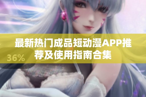 最新热门成品短动漫APP推荐及使用指南合集