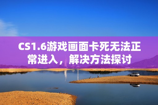 CS1.6游戏画面卡死无法正常进入，解决方法探讨