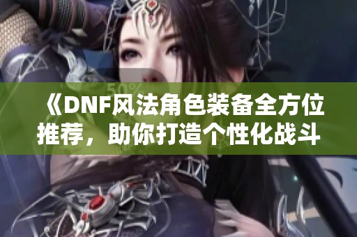 《DNF风法角色装备全方位推荐，助你打造个性化战斗力》