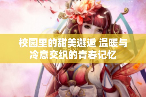 校园里的甜美邂逅 温暖与冷意交织的青春记忆