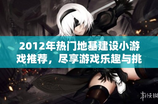 2012年热门地基建设小游戏推荐，尽享游戏乐趣与挑战