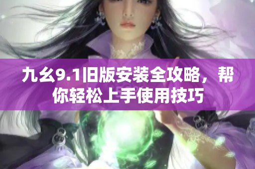 九幺9.1旧版安装全攻略，帮你轻松上手使用技巧