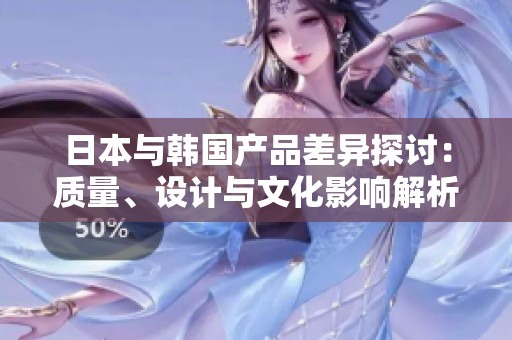 日本与韩国产品差异探讨：质量、设计与文化影响解析