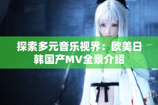 探索多元音乐视界：欧美日韩国产MV全景介绍