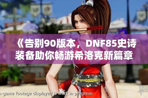 《告别90版本，DNF85史诗装备助你畅游希洛克新篇章》