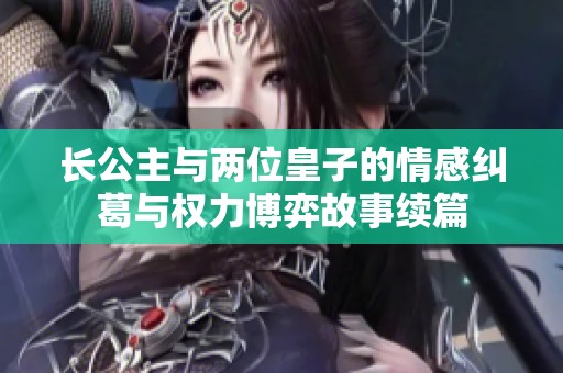 长公主与两位皇子的情感纠葛与权力博弈故事续篇