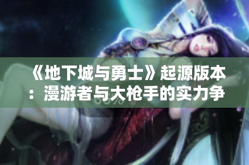 《地下城与勇士》起源版本：漫游者与大枪手的实力争锋，谁更强？