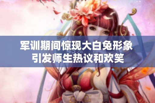 军训期间惊现大白兔形象 引发师生热议和欢笑