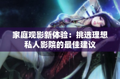家庭观影新体验：挑选理想私人影院的最佳建议