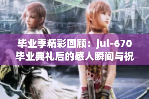 毕业季精彩回顾：jul-670毕业典礼后的感人瞬间与祝福