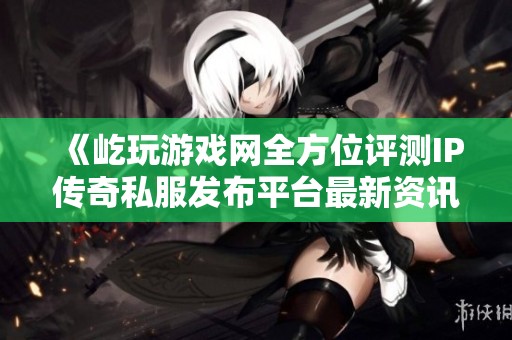 《屹玩游戏网全方位评测IP传奇私服发布平台最新资讯汇总》