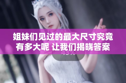 姐妹们见过的最大尺寸究竟有多大呢 让我们揭晓答案