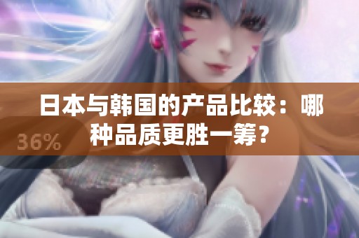 日本与韩国的产品比较：哪种品质更胜一筹？