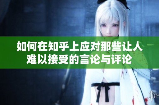 如何在知乎上应对那些让人难以接受的言论与评论