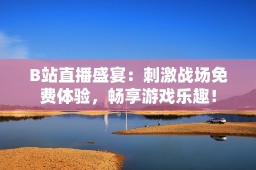 B站直播盛宴：刺激战场免费体验，畅享游戏乐趣！