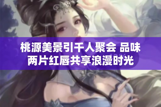 桃源美景引千人聚会 品味两片红唇共享浪漫时光