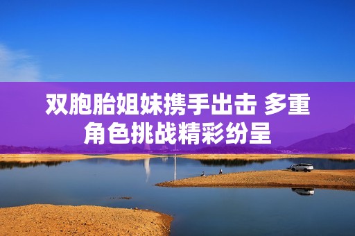 双胞胎姐妹携手出击 多重角色挑战精彩纷呈