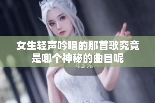 女生轻声吟唱的那首歌究竟是哪个神秘的曲目呢