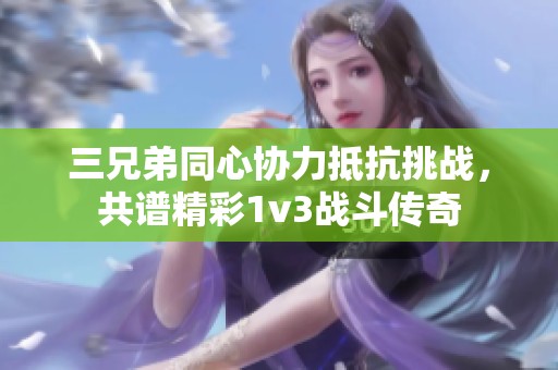 三兄弟同心协力抵抗挑战，共谱精彩1v3战斗传奇