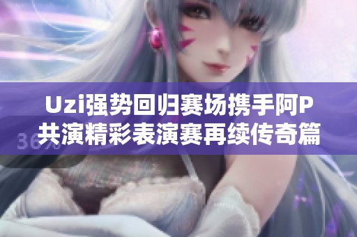 Uzi强势回归赛场携手阿P共演精彩表演赛再续传奇篇章