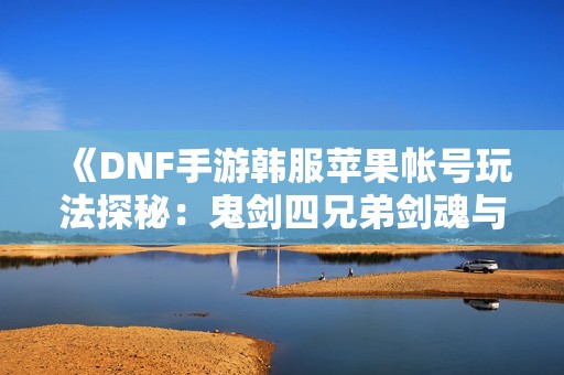 《DNF手游韩服苹果帐号玩法探秘：鬼剑四兄弟剑魂与重的攻略》