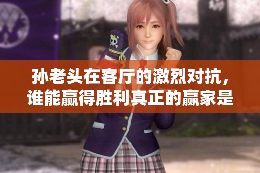 孙老头在客厅的激烈对抗，谁能赢得胜利真正的赢家是谁