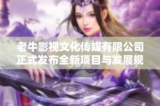 老牛影视文化传媒有限公司正式发布全新项目与发展规划