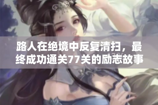 路人在绝境中反复清扫，最终成功通关77关的励志故事