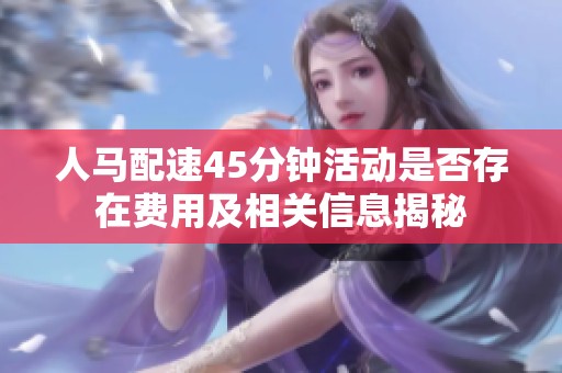 人马配速45分钟活动是否存在费用及相关信息揭秘