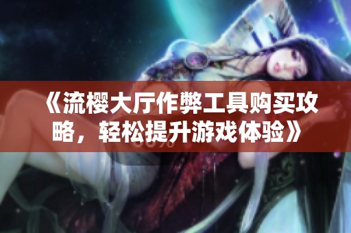 《流樱大厅作弊工具购买攻略，轻松提升游戏体验》