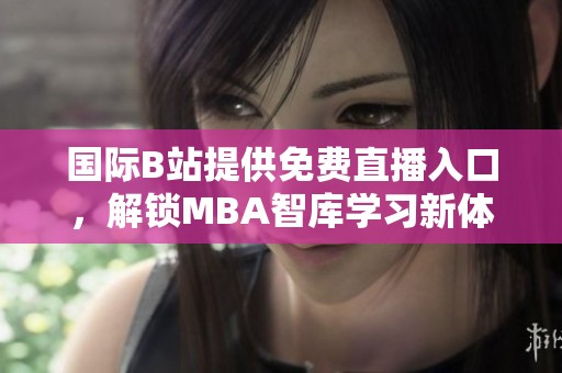国际B站提供免费直播入口，解锁MBA智库学习新体验