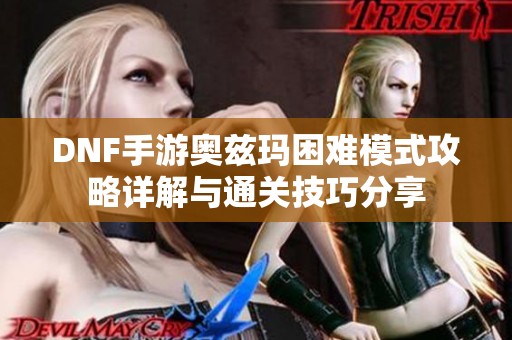 DNF手游奥兹玛困难模式攻略详解与通关技巧分享