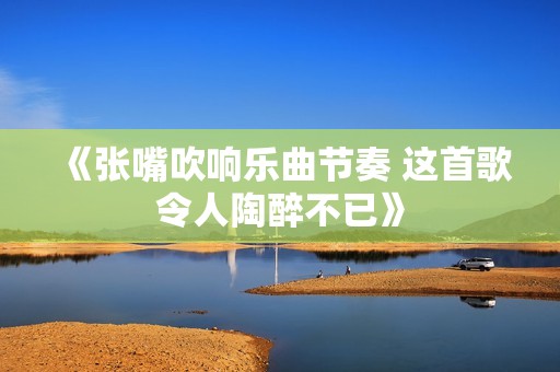 《张嘴吹响乐曲节奏 这首歌令人陶醉不已》