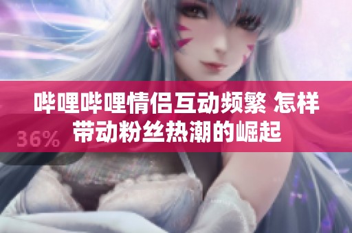 哔哩哔哩情侣互动频繁 怎样带动粉丝热潮的崛起