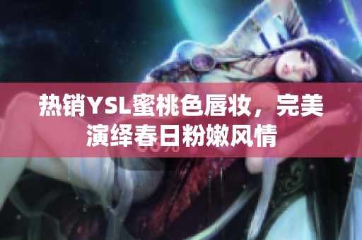 热销YSL蜜桃色唇妆，完美演绎春日粉嫩风情