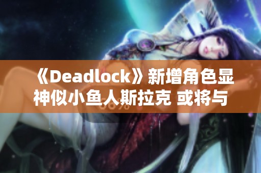 《Deadlock》新增角色显神似小鱼人斯拉克 或将与DOTA展开新篇章