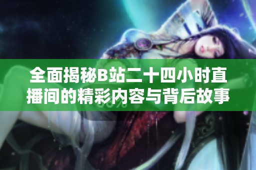 全面揭秘B站二十四小时直播间的精彩内容与背后故事