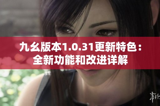 九幺版本1.0.31更新特色：全新功能和改进详解