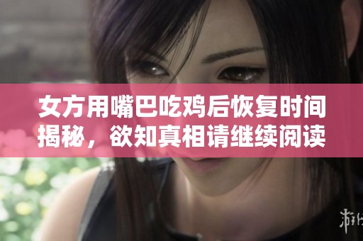 女方用嘴巴吃鸡后恢复时间揭秘，欲知真相请继续阅读