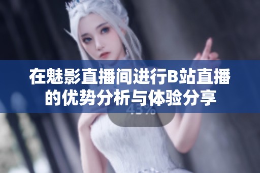 在魅影直播间进行B站直播的优势分析与体验分享