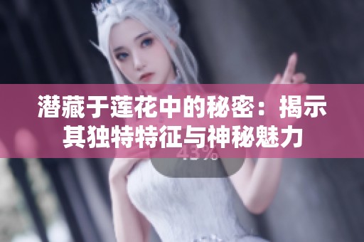 潜藏于莲花中的秘密：揭示其独特特征与神秘魅力