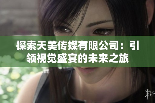 探索天美传媒有限公司：引领视觉盛宴的未来之旅