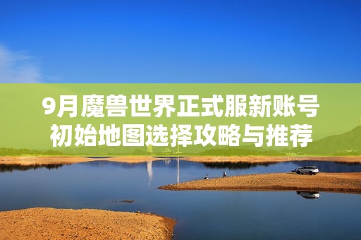 9月魔兽世界正式服新账号初始地图选择攻略与推荐