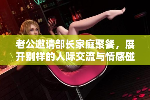 老公邀请部长家庭聚餐，展开别样的人际交流与情感碰撞