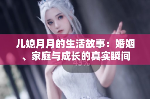 儿媳月月的生活故事：婚姻、家庭与成长的真实瞬间