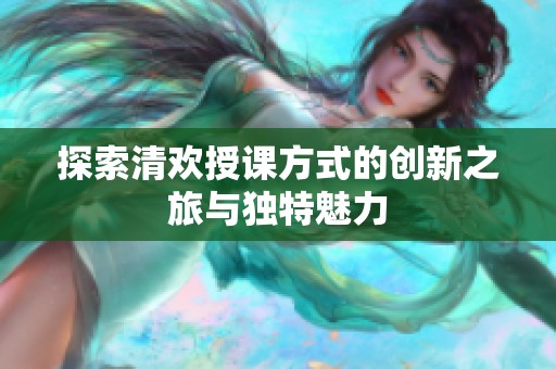 探索清欢授课方式的创新之旅与独特魅力