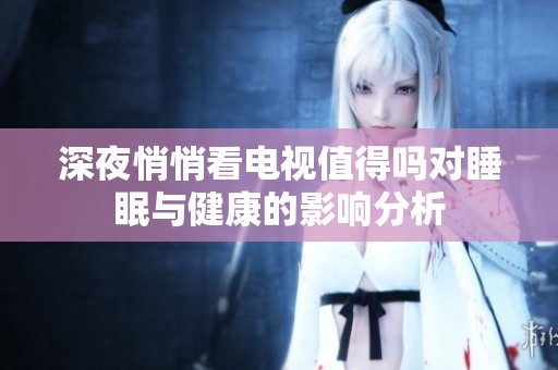 深夜悄悄看电视值得吗对睡眠与健康的影响分析