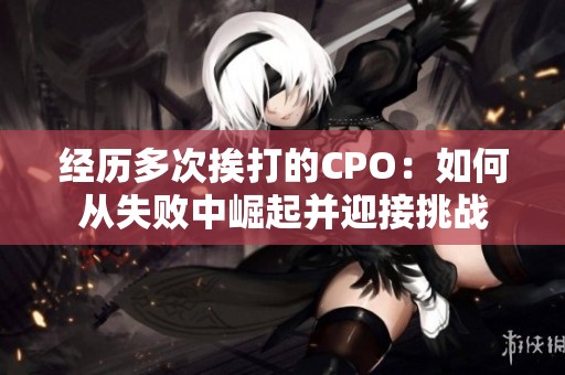 经历多次挨打的CPO：如何从失败中崛起并迎接挑战