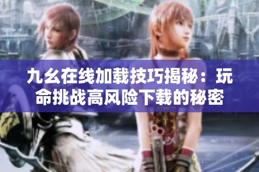 九幺在线加载技巧揭秘：玩命挑战高风险下载的秘密
