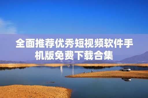 全面推荐优秀短视频软件手机版免费下载合集